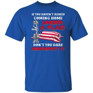 veteran if you havent risked coming home under a flag dont you dare disrespect it t shirts long sleeve hoodies 10