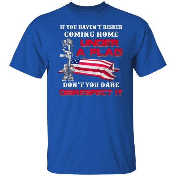 veteran if you havent risked coming home under a flag dont you dare disrespect it t shirts long sleeve hoodies 10