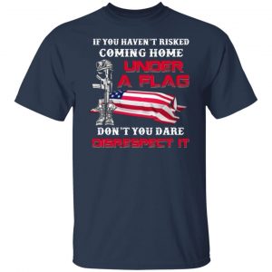 veteran if you havent risked coming home under a flag dont you dare disrespect it t shirts long sleeve hoodies 12