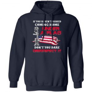 veteran if you havent risked coming home under a flag dont you dare disrespect it t shirts long sleeve hoodies 5