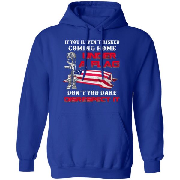 veteran if you havent risked coming home under a flag dont you dare disrespect it t shirts long sleeve hoodies