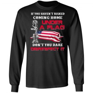 veteran if you havent risked coming home under a flag dont you dare disrespect it t shirts long sleeve hoodies 7