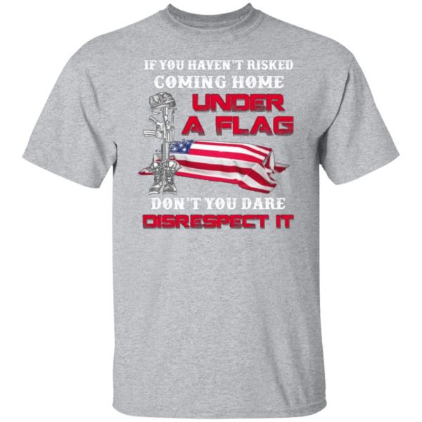 veteran if you havent risked coming home under a flag dont you dare disrespect it t shirts long sleeve hoodies 8