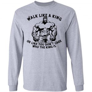 walk like a king or like you dont care who the t shirts hoodies long sleeve 4