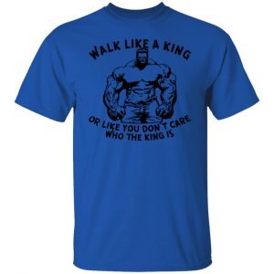 walk like a king or like you dont care who the t shirts hoodies long sleeve 9