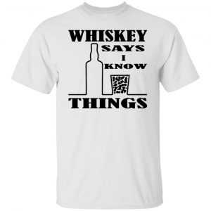 Whiskey Says I Know Things (x3) T Shirts, Hoodies, Long Sleeve