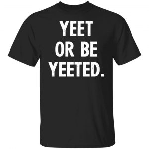 yeet or be yeeted t shirts long sleeve hoodies 10
