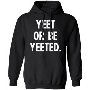 yeet or be yeeted t shirts long sleeve hoodies 2