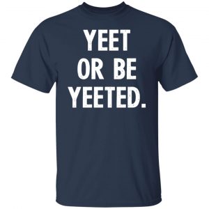 yeet or be yeeted t shirts long sleeve hoodies 9