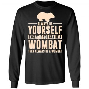 always be yourself except if you can be a wombat then always be a wombat t shirts long sleeve hoodies
