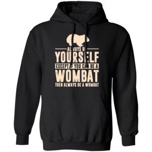 always be yourself except if you can be a wombat then always be a wombat t shirts long sleeve hoodies 4