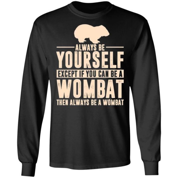 always be yourself except if you can be a wombat then always be a wombat t shirts long sleeve hoodies