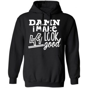 damn i make 49 look good t shirts long sleeve hoodies 7