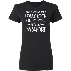 dont flatter yourself i only look up to you because im shorts t shirts long sleeve hoodies 10