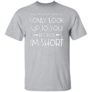 dont flatter yourself i only look up to you because im shorts t shirts long sleeve hoodies 11