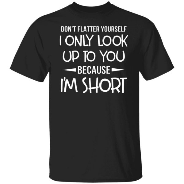 dont flatter yourself i only look up to you because im shorts t shirts long sleeve hoodies 12