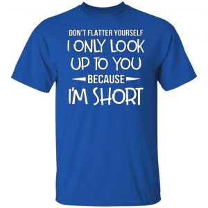 dont flatter yourself i only look up to you because im shorts t shirts long sleeve hoodies 13