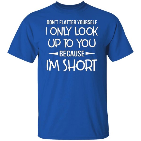 dont flatter yourself i only look up to you because im shorts t shirts long sleeve hoodies 13