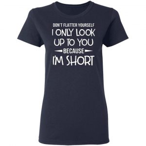 dont flatter yourself i only look up to you because im shorts t shirts long sleeve hoodies 2