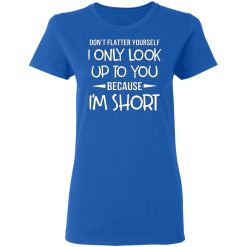 dont flatter yourself i only look up to you because im shorts t shirts long sleeve hoodies 3