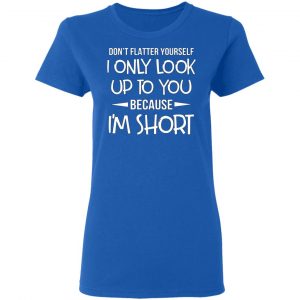 dont flatter yourself i only look up to you because im shorts t shirts long sleeve hoodies 3