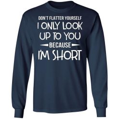 dont flatter yourself i only look up to you because im shorts t shirts long sleeve hoodies 4