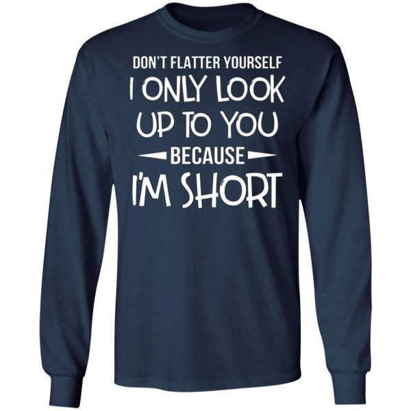 dont flatter yourself i only look up to you because im shorts t shirts long sleeve hoodies 4