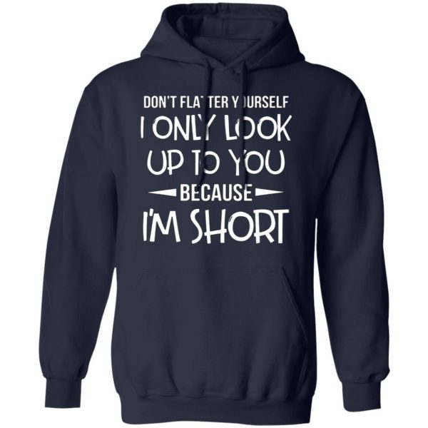 dont flatter yourself i only look up to you because im shorts t shirts long sleeve hoodies 5