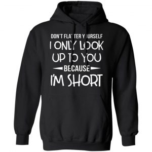 dont flatter yourself i only look up to you because im shorts t shirts long sleeve hoodies 6