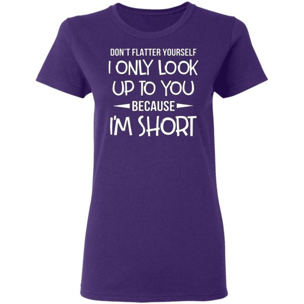 dont flatter yourself i only look up to you because im shorts t shirts long sleeve hoodies