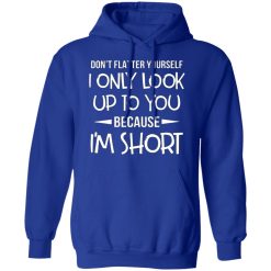 dont flatter yourself i only look up to you because im shorts t shirts long sleeve hoodies 8