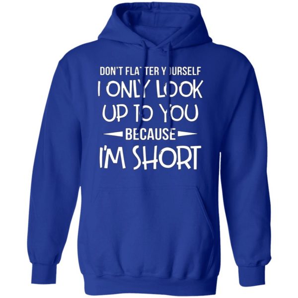 dont flatter yourself i only look up to you because im shorts t shirts long sleeve hoodies 8