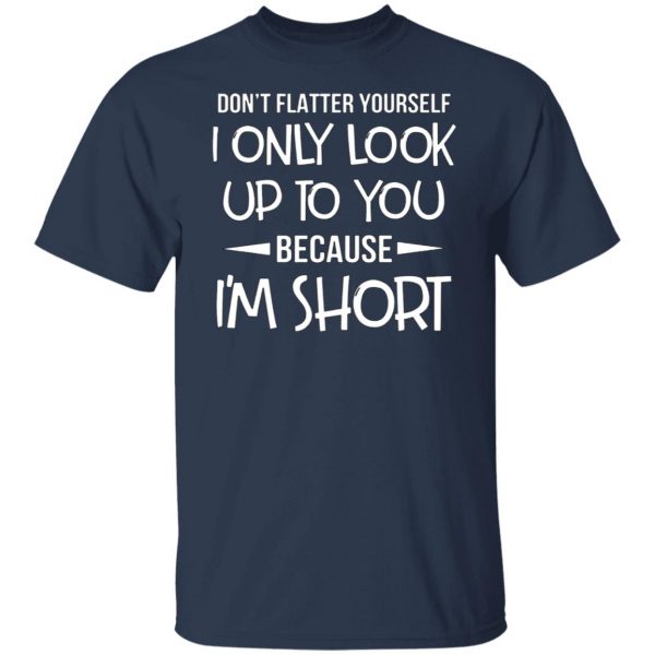 dont flatter yourself i only look up to you because im shorts t shirts long sleeve hoodies 9