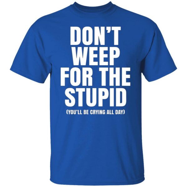dont weep for the stupid youll be crying all day t shirts long sleeve hoodies 10