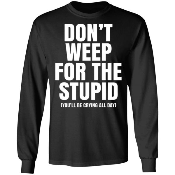dont weep for the stupid youll be crying all day t shirts long sleeve hoodies 11