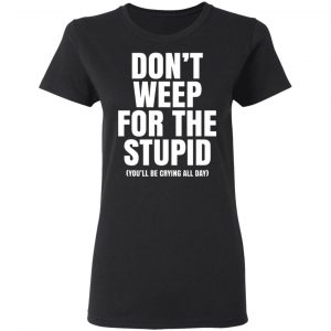dont weep for the stupid youll be crying all day t shirts long sleeve hoodies 12