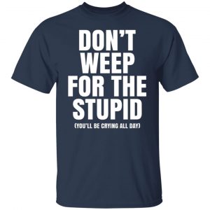 Don’t Weep For The Stupid (You’ll Be Crying All Day) T-Shirts, Long Sleeve, Hoodies 2