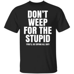 dont weep for the stupid youll be crying all day t shirts long sleeve hoodies