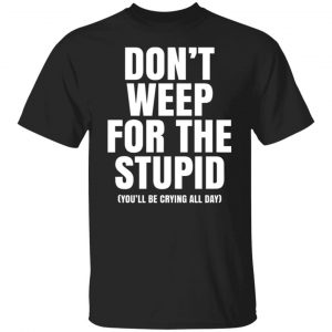 dont weep for the stupid youll be crying all day t shirts long sleeve hoodies