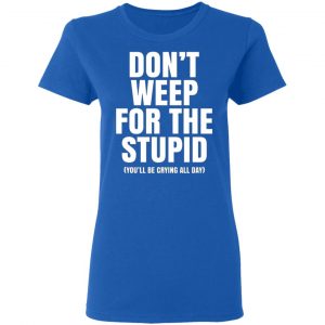 dont weep for the stupid youll be crying all day t shirts long sleeve hoodies 5