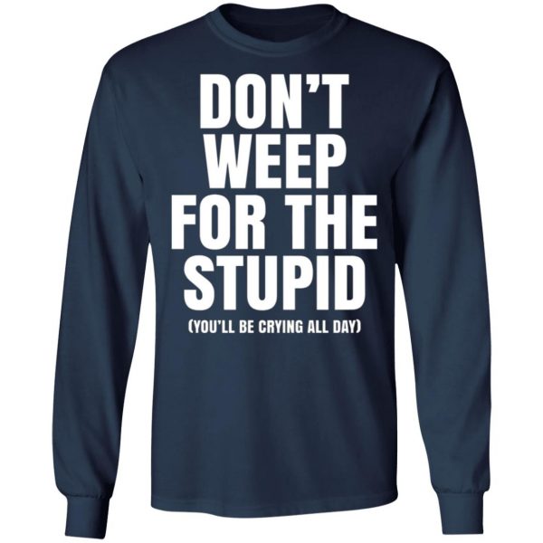 dont weep for the stupid youll be crying all day t shirts long sleeve hoodies 6