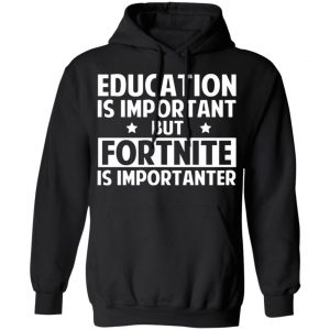 education is important but fortnite is importanter t shirts long sleeve hoodies 22