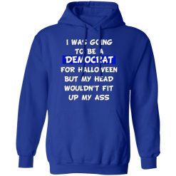 i was going to be a democrat for halloween but my head wouldnt fit up my ass t shirts long sleeve hoodies 10