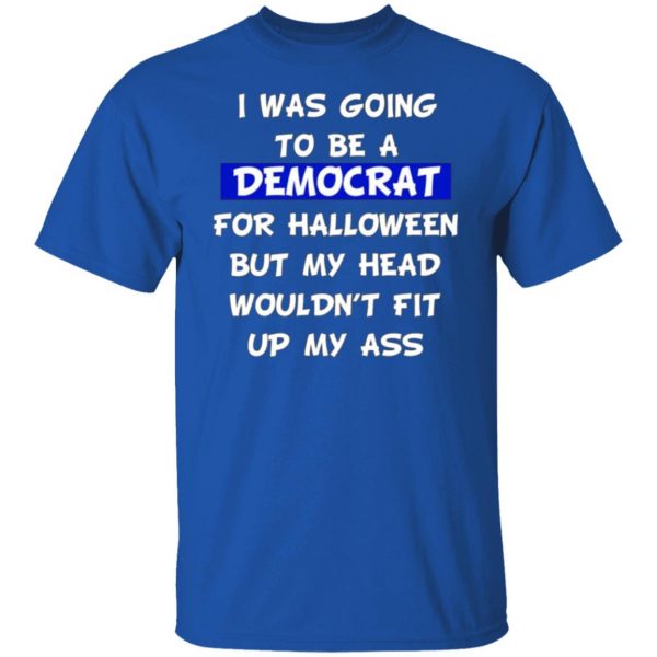 i was going to be a democrat for halloween but my head wouldnt fit up my ass t shirts long sleeve hoodies 3