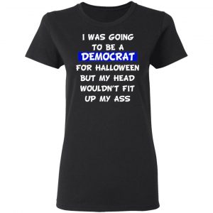 i was going to be a democrat for halloween but my head wouldnt fit up my ass t shirts long sleeve hoodies 5