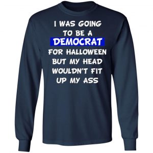 i was going to be a democrat for halloween but my head wouldnt fit up my ass t shirts long sleeve hoodies 6
