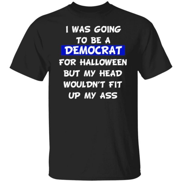 i was going to be a democrat for halloween but my head wouldnt fit up my ass t shirts long sleeve hoodies