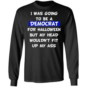 i was going to be a democrat for halloween but my head wouldnt fit up my ass t shirts long sleeve hoodies 7