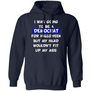 i was going to be a democrat for halloween but my head wouldnt fit up my ass t shirts long sleeve hoodies 8