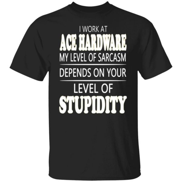 i work at ace hardware my level of sarcasm depends on your level of stupidity t shirts long sleeve hoodies 2